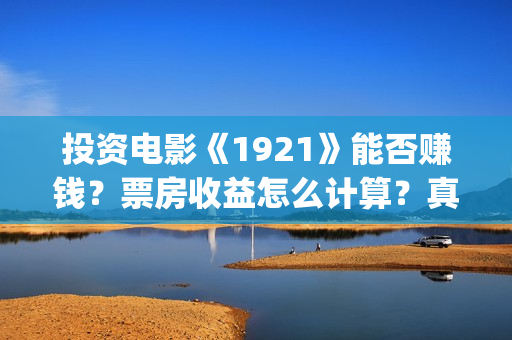 投资电影《1921》能否赚钱?票房收益怎么计算?真的会分红吗?(《1921》电影投资) 投资电影《1921》能否赚钱?票房收益怎么计算?真的会分红吗?(《1921》电影投资)