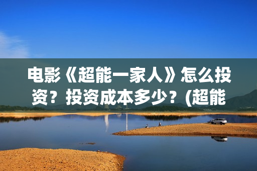 电影《超能一家人》怎么投资?投资成本多少?(超能一家人电影在线播放) 电影《超能一家人》怎么投资?投资成本多少?(超能一家人电影在线播放)