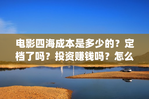 电影四海成本是多少的？定档了吗？投资赚钱吗？怎么投资？(四海电影简介)