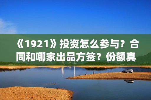 《1921》投资怎么参与?合同和哪家出品方签?份额真实吗?(1921总投资多少) 《1921》投资怎么参与?合同和哪家出品方签?份额真实吗?(1921总投资多少)