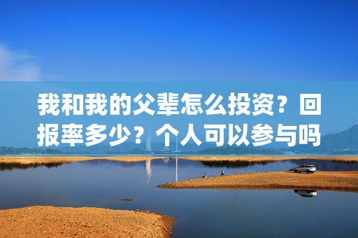 我和我的父辈怎么投资？回报率多少？个人可以参与吗？(我和我的父辈如何)