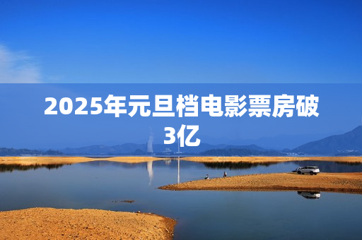 2025年元旦档电影票房破3亿