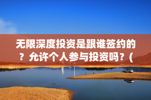 无限深度投资是跟谁签约的？允许个人参与投资吗？(无限深度投资是什么意思)