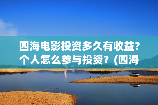 四海电影投资多久有收益？个人怎么参与投资？(四海电影怎么样)