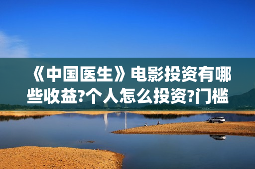 《中国医生》电影投资有哪些收益?个人怎么投资?门槛多少?(中国医生电影演员表)