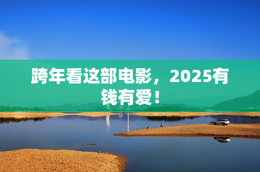 跨年看这部电影，2025有钱有爱！