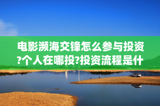 电影濒海交锋怎么参与投资?个人在哪投?投资流程是什么?(濒海交锋电影是不是真实事件)