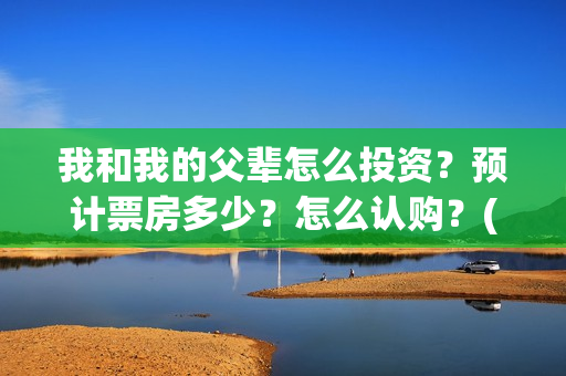 我和我的父辈怎么投资？预计票房多少？怎么认购？(我和我的父辈说的是啥)