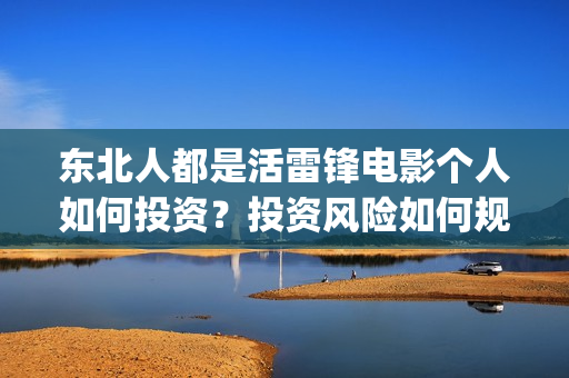东北人都是活雷锋电影个人如何投资？投资风险如何规避？多少起投？(东北人都是活雷锋歌词完整版)