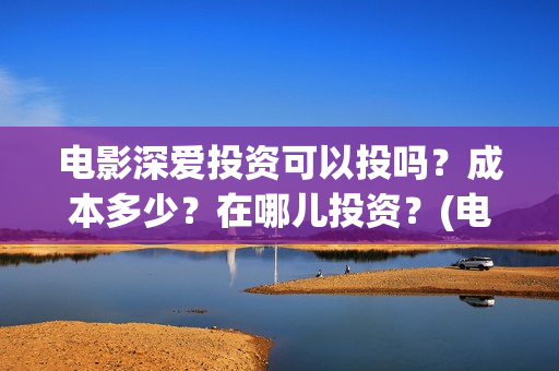 电影深爱投资可以投吗？成本多少？在哪儿投资？(电影深爱发布会)