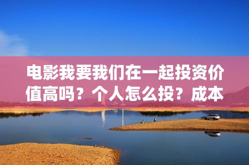 电影我要我们在一起投资价值高吗？个人怎么投？成本多少？(电影我要我们在一起剧情介绍)
