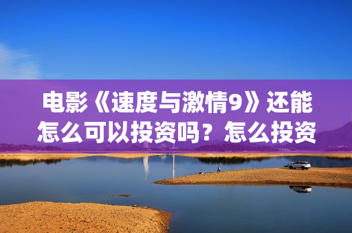 电影《速度与激情9》还能怎么可以投资吗？怎么投资安全？(电影速度与激情8免费完整观看)