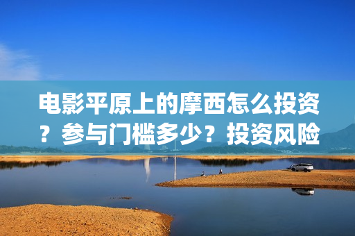 电影平原上的摩西怎么投资？参与门槛多少？投资风险大吗？(平原上的摩西电影官方微博)