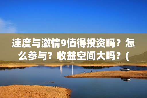 速度与激情9值得投资吗？怎么参与？收益空间大吗？(速度与激情9noble)