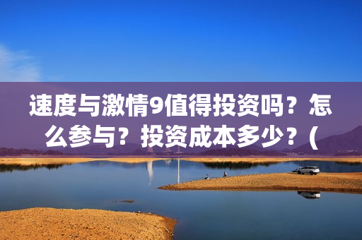 速度与激情9值得投资吗？怎么参与？投资成本多少？(速度与激情9 brain)