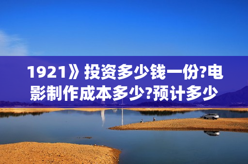 1921》投资多少钱一份?电影制作成本多少?预计多少收益?(1921值得投资吗)