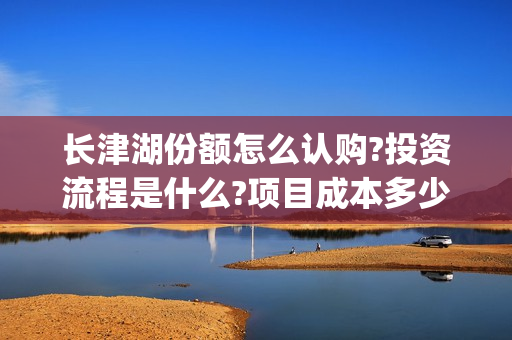 长津湖份额怎么认购?投资流程是什么?项目成本多少?(长津湖 如何)