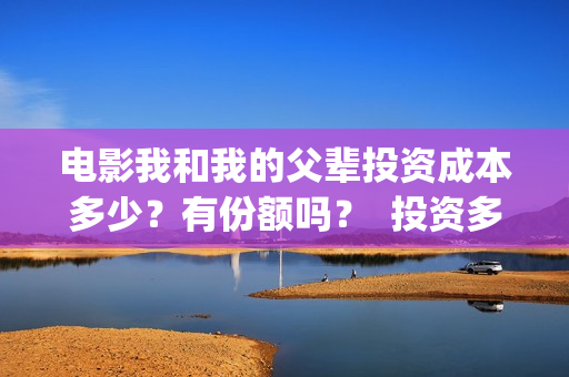 电影我和我的父辈投资成本多少？有份额吗？  投资多久有收益(电影我和我的父辈主题曲)