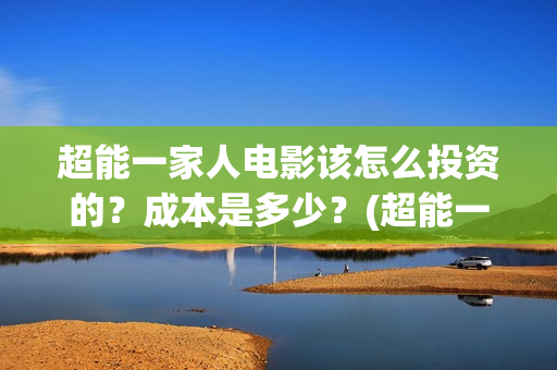 超能一家人电影该怎么投资的？成本是多少？(超能一家人电影免费高清)