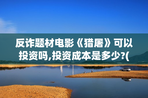 反诈题材电影《猎屠》可以投资吗,投资成本是多少?(反诈类电影)