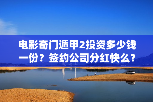 电影奇门遁甲2投资多少钱一份？签约公司分红快么？(电影奇门遁甲2大结局)