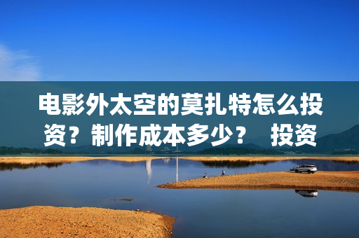 电影外太空的莫扎特怎么投资？制作成本多少？  投资分红周期多久？(电影外太空的莫扎特在线观看)