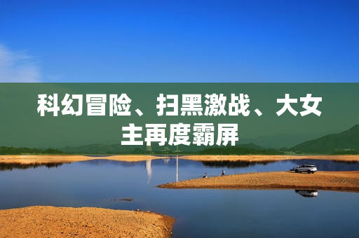 科幻冒险、扫黑激战、大女主再度霸屏