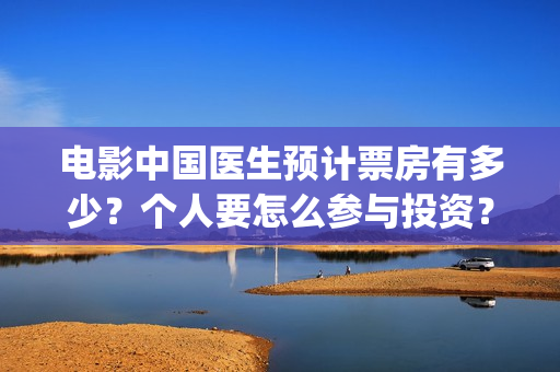 电影中国医生预计票房有多少？个人要怎么参与投资？(电影中国医生主页)