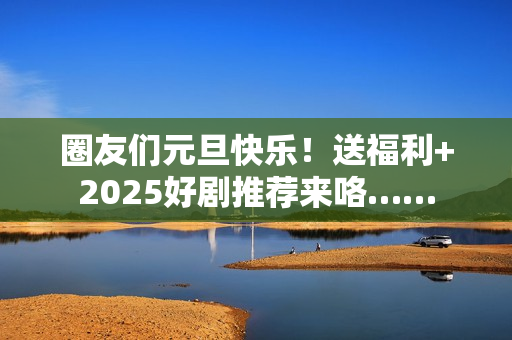 圈友们元旦快乐！送福利+2025好剧推荐来咯……