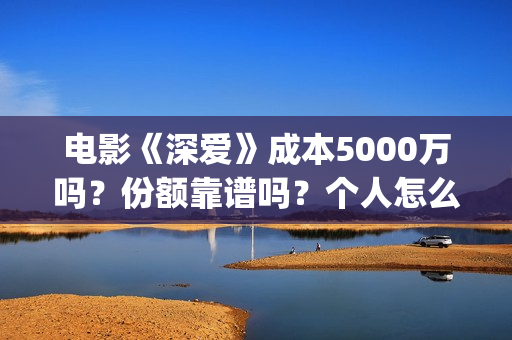 电影《深爱》成本5000万吗？份额靠谱吗？个人怎么投资？ (播放电影深爱)