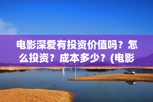 电影深爱有投资价值吗？怎么投资？成本多少？(电影深爱值得看吗)