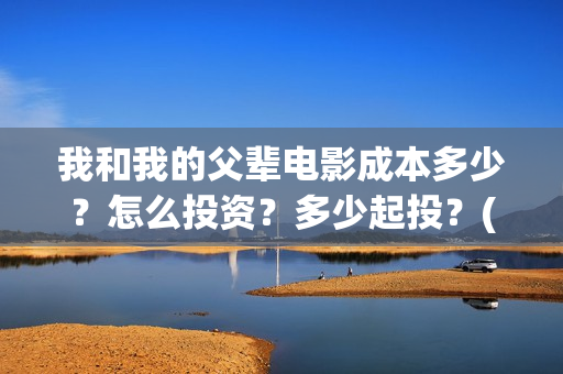 我和我的父辈电影成本多少？怎么投资？多少起投？(我和我的父辈电视剧)