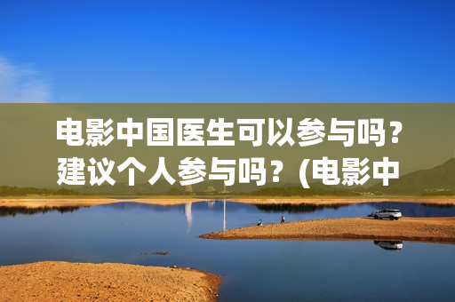 电影中国医生可以参与吗？建议个人参与吗？(电影中国医生讲什么)