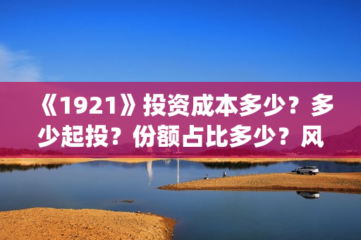 《1921》投资成本多少？多少起投？份额占比多少？风险大吗？(1921投资赚钱吗)