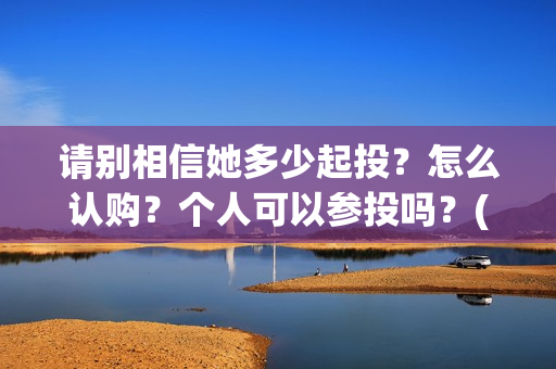 请别相信她多少起投？怎么认购？个人可以参投吗？(请你别相信她)