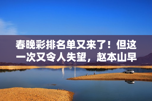 春晚彩排名单又来了！但这一次又令人失望，赵本山早说出观众心声