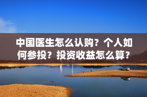 中国医生怎么认购？个人如何参投？投资收益怎么算？(中国医生怎样)