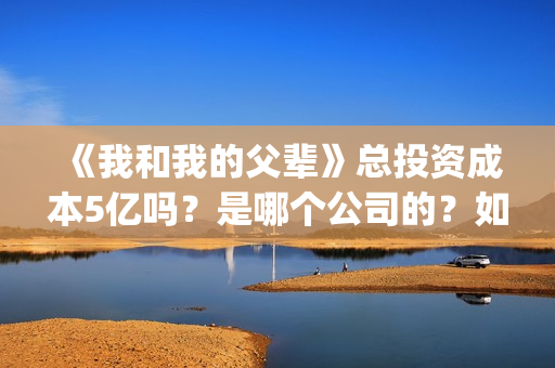 《我和我的父辈》总投资成本5亿吗？是哪个公司的？如何投呢？(《我和我的父辈》电影免费观看)