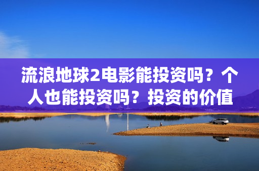 流浪地球2电影能投资吗？个人也能投资吗？投资的价值大吗(流浪地球2电影免费观看完整版)