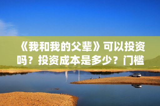 《我和我的父辈》可以投资吗？投资成本是多少？门槛呢？(我和我的父辈《少年行》)