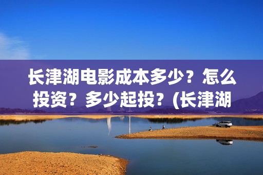 长津湖电影成本多少？怎么投资？多少起投？(长津湖电影投资比例)