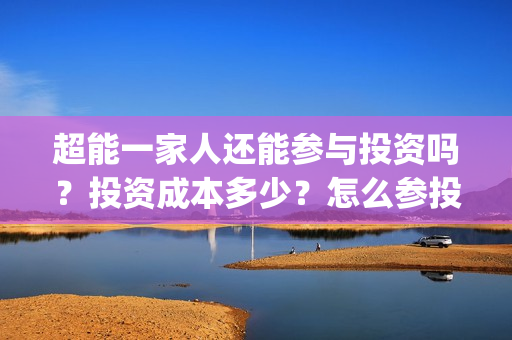 超能一家人还能参与投资吗？投资成本多少？怎么参投？(超能一家人2021)