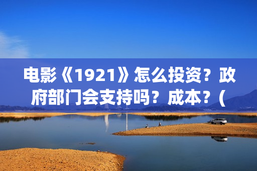 电影《1921》怎么投资？政府部门会支持吗？成本？(电影《1921》的实际观影体验如何,有哪些很燃的瞬间?)