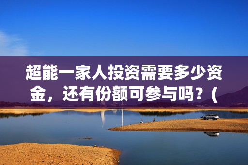 超能一家人投资需要多少资金，还有份额可参与吗？(超能一家人投资是不是真的?)