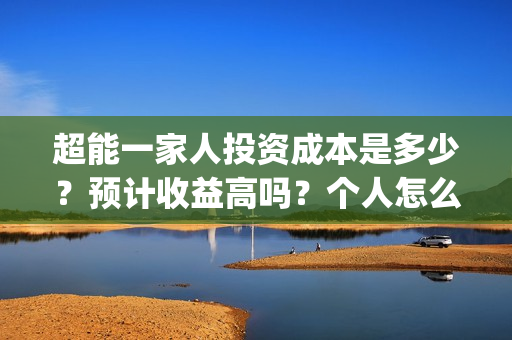 超能一家人投资成本是多少？预计收益高吗？个人怎么参与？(超能一家人投资是不是真的?)