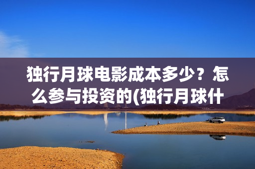 独行月球电影成本多少？怎么参与投资的(独行月球什么时候上映)
