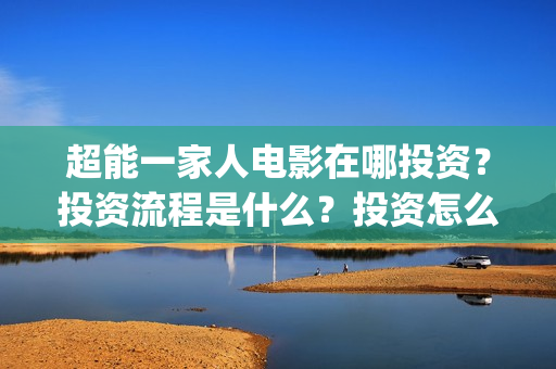 超能一家人电影在哪投资？投资流程是什么？投资怎么参与？(超能一家人电影票房)