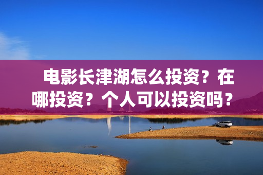    电影长津湖怎么投资？在哪投资？个人可以投资吗？(电影(长津湖))