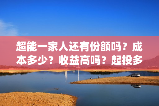 超能一家人还有份额吗？成本多少？收益高吗？起投多少？(超能一家人主演)