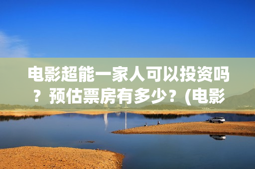 电影超能一家人可以投资吗？预估票房有多少？(电影超能一家人有没有马丽)